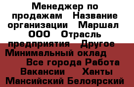 Менеджер по продажам › Название организации ­ Маршал, ООО › Отрасль предприятия ­ Другое › Минимальный оклад ­ 50 000 - Все города Работа » Вакансии   . Ханты-Мансийский,Белоярский г.